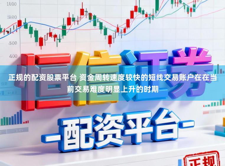 正规的配资股票平台 资金周转速度较快的短线交易账户在在当前交易难度明显上升的时期