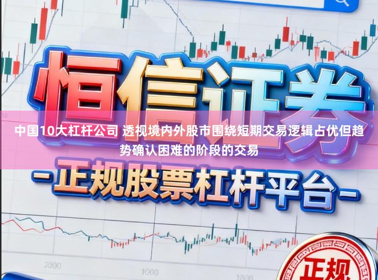 中国10大杠杆公司 透视境内外股市围绕短期交易逻辑占优但趋势确认困难的阶段的交易