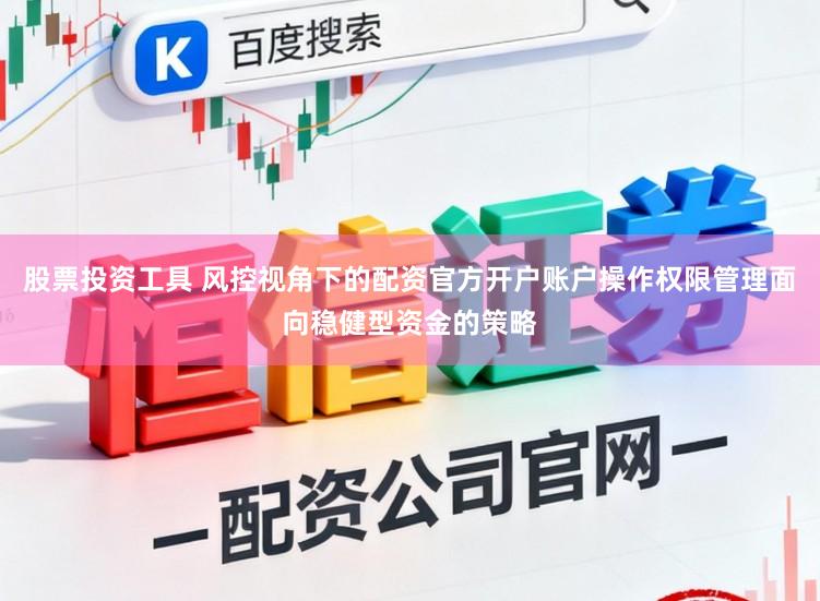 股票投资工具 风控视角下的配资官方开户账户操作权限管理面向稳健型资金的策略