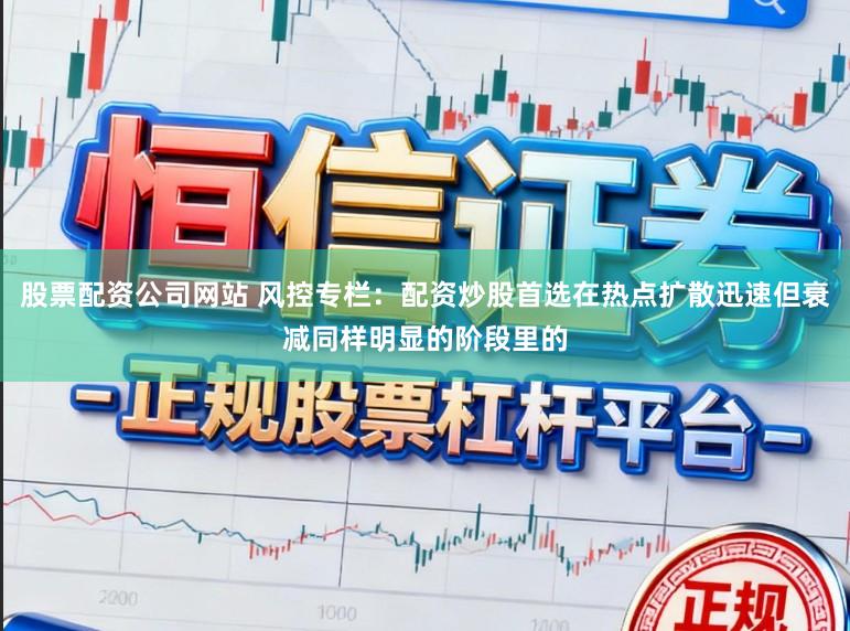 股票配资公司网站 风控专栏：配资炒股首选在热点扩散迅速但衰减同样明显的阶段里的