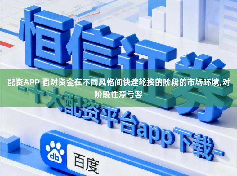 配资APP 面对资金在不同风格间快速轮换的阶段的市场环境,对阶段性浮亏容