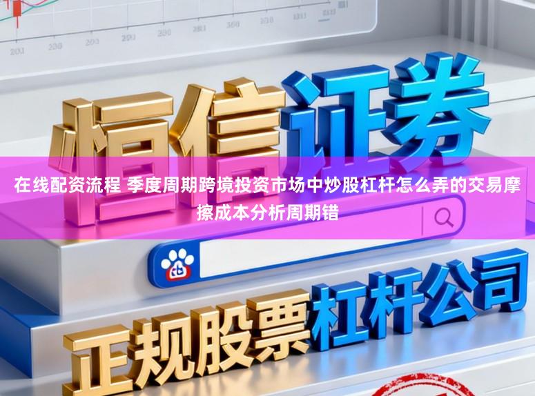 在线配资流程 季度周期跨境投资市场中炒股杠杆怎么弄的交易摩擦成本分析周期错