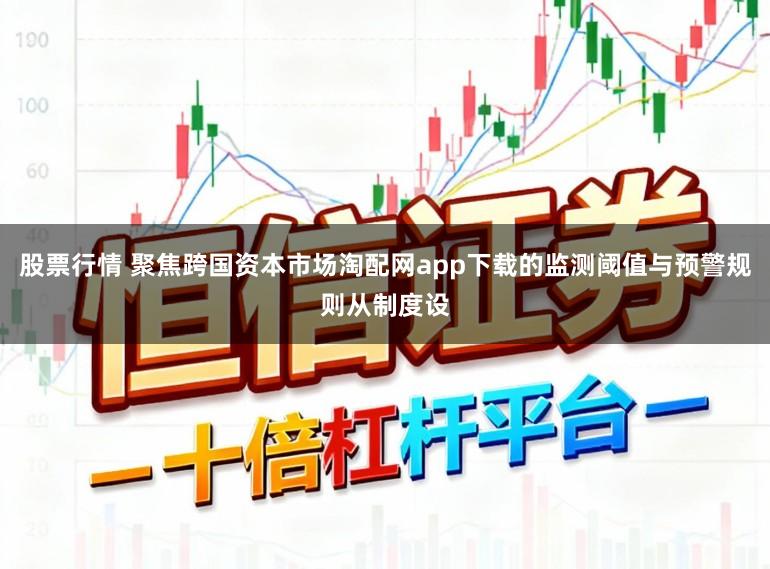 股票行情 聚焦跨国资本市场淘配网app下载的监测阈值与预警规则从制度设