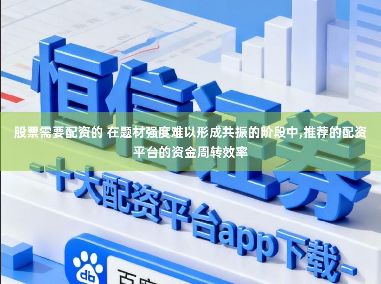 股票需要配资的 在题材强度难以形成共振的阶段中,推荐的配资平台的资金周转效率