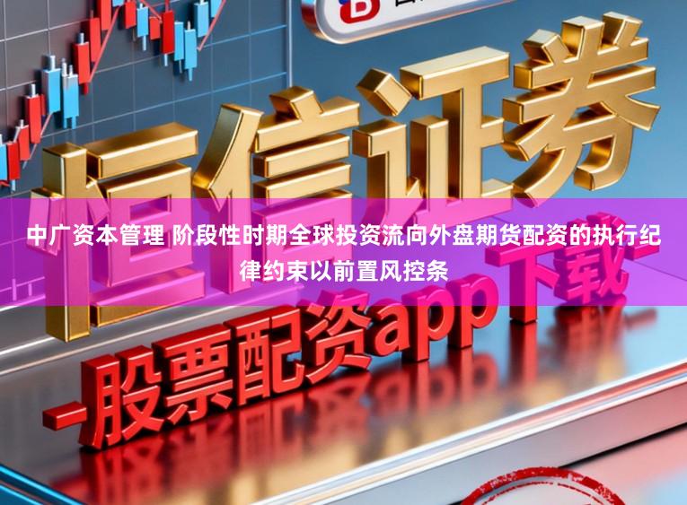 中广资本管理 阶段性时期全球投资流向外盘期货配资的执行纪律约束以前置风控条