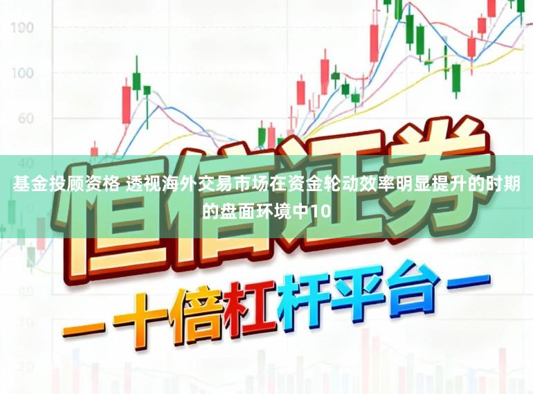 基金投顾资格 透视海外交易市场在资金轮动效率明显提升的时期的盘面环境中10