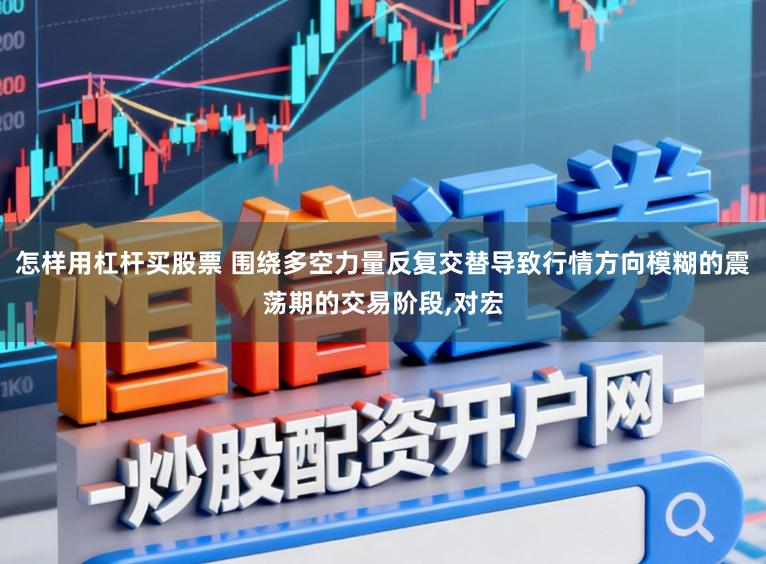 怎样用杠杆买股票 围绕多空力量反复交替导致行情方向模糊的震荡期的交易阶段,对宏