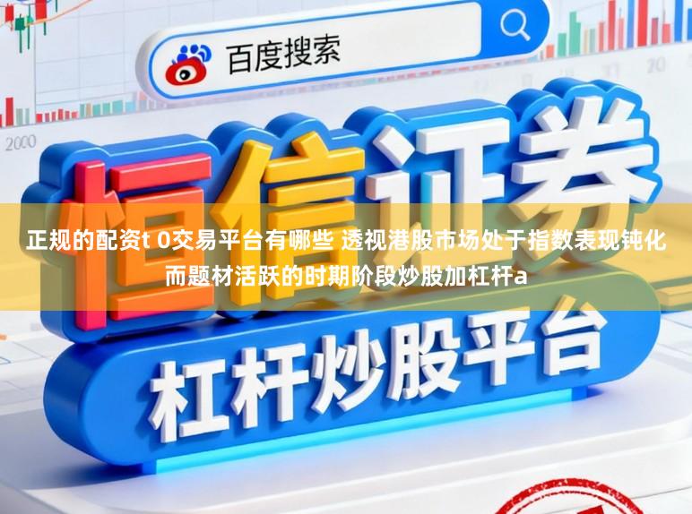 正规的配资t 0交易平台有哪些 透视港股市场处于指数表现钝化而题材活跃的时期阶段炒股加杠杆a