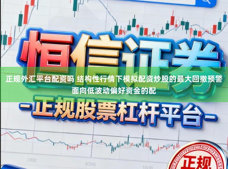 正规外汇平台配资吗 结构性行情下模拟配资炒股的最大回撤预警面向低波动偏好资金的配