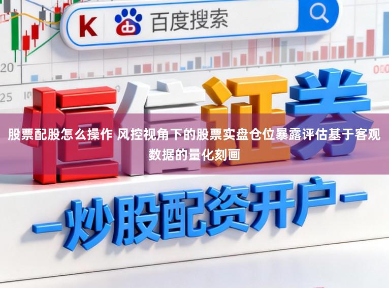股票配股怎么操作 风控视角下的股票实盘仓位暴露评估基于客观数据的量化刻画