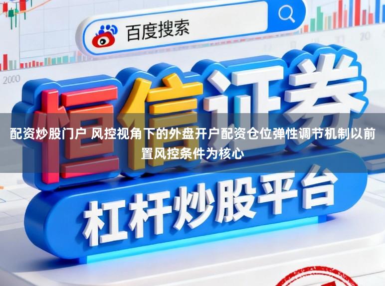 配资炒股门户 风控视角下的外盘开户配资仓位弹性调节机制以前置风控条件为核心