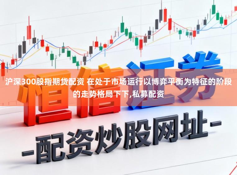 沪深300股指期货配资 在处于市场运行以博弈平衡为特征的阶段的走势格局下下,私募配资