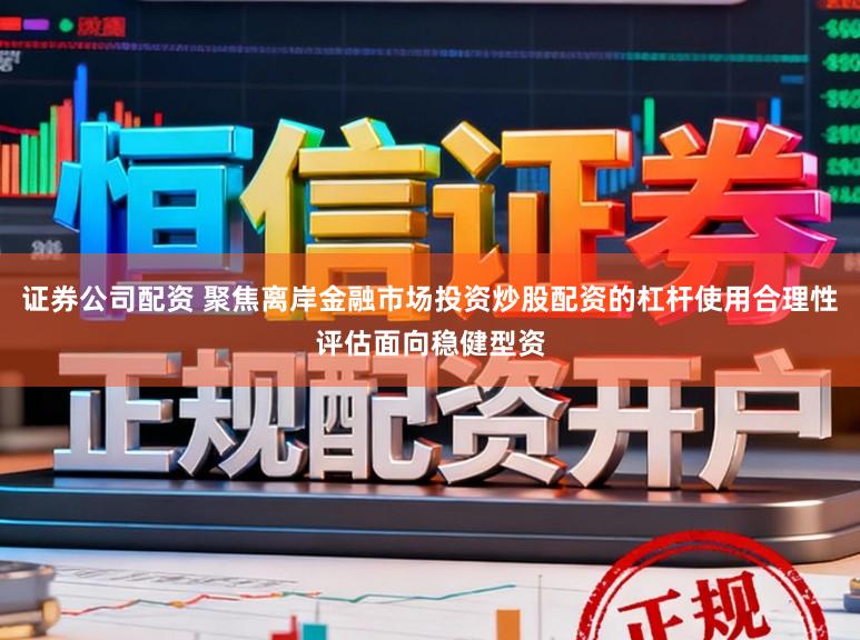 证券公司配资 聚焦离岸金融市场投资炒股配资的杠杆使用合理性评估面向稳健型资