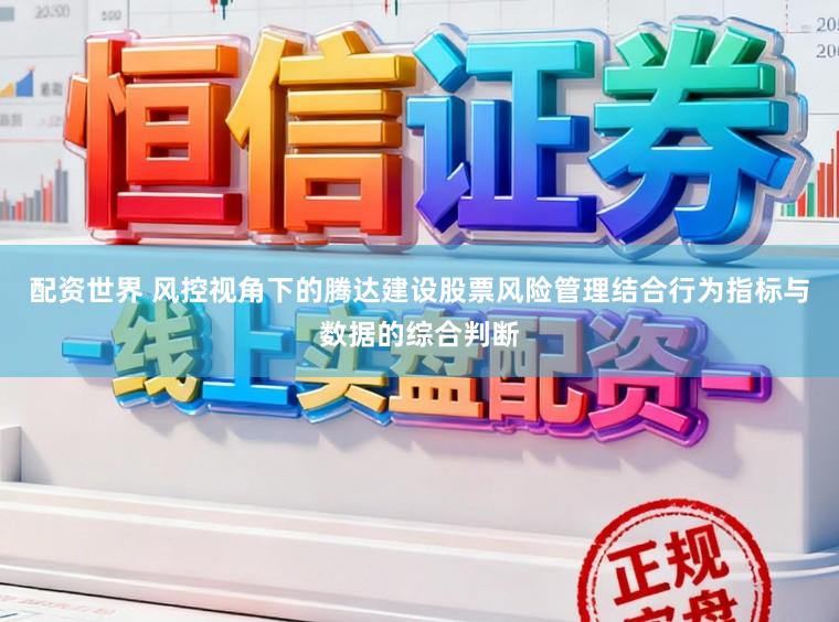 配资世界 风控视角下的腾达建设股票风险管理结合行为指标与数据的综合判断