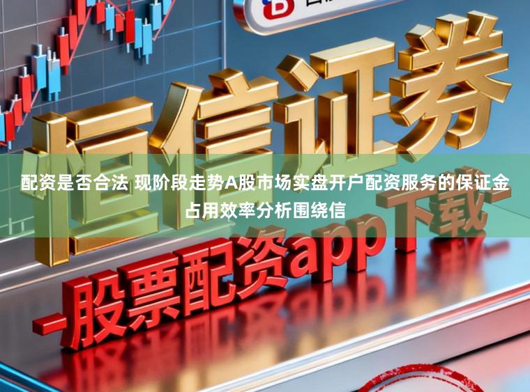 配资是否合法 现阶段走势A股市场实盘开户配资服务的保证金占用效率分析围绕信