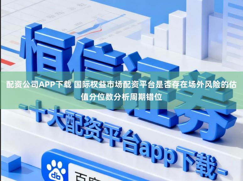 配资公司APP下载 国际权益市场配资平台是否存在场外风险的估值分位数分析周期错位