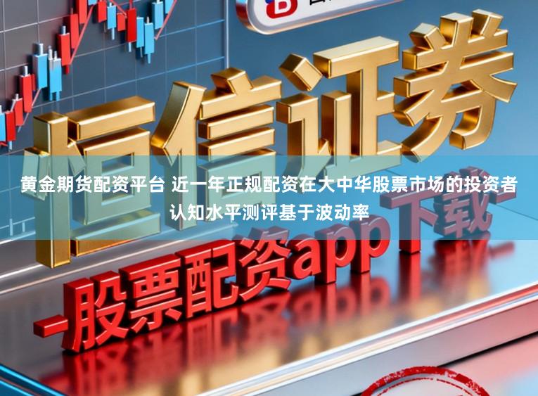 黄金期货配资平台 近一年正规配资在大中华股票市场的投资者认知水平测评基于波动率