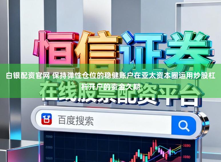 白银配资官网 保持弹性仓位的稳健账户在亚太资本圈运用炒股杠杆开户的资金久期