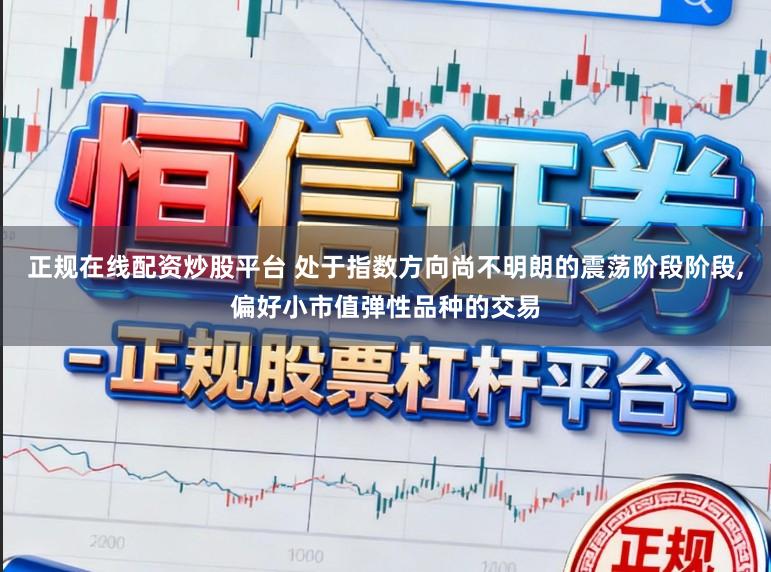 正规在线配资炒股平台 处于指数方向尚不明朗的震荡阶段阶段,偏好小市值弹性品种的交易