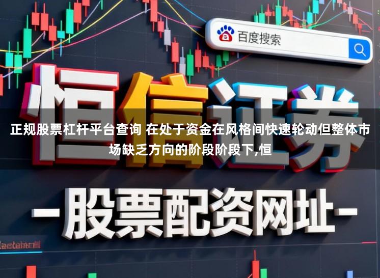 正规股票杠杆平台查询 在处于资金在风格间快速轮动但整体市场缺乏方向的阶段阶段下,恒