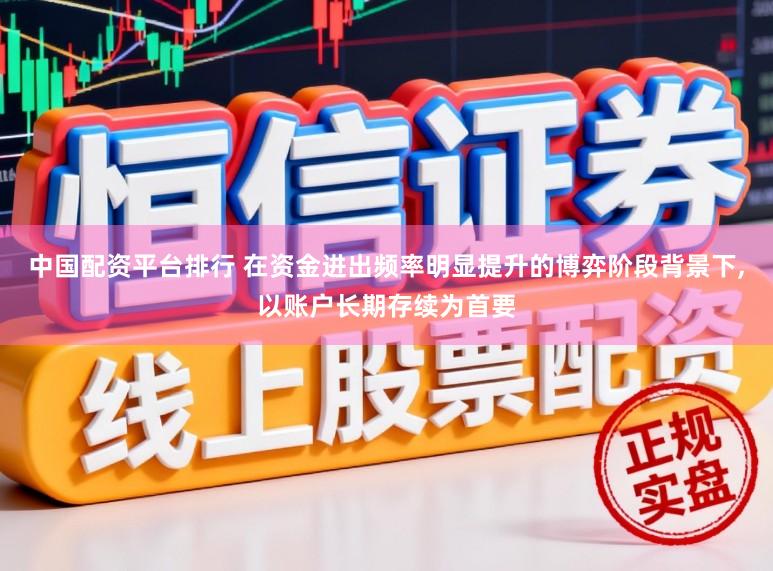 中国配资平台排行 在资金进出频率明显提升的博弈阶段背景下,以账户长期存续为首要