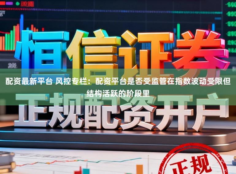 配资最新平台 风控专栏：配资平台是否受监管在指数波动受限但结构活跃的阶段里