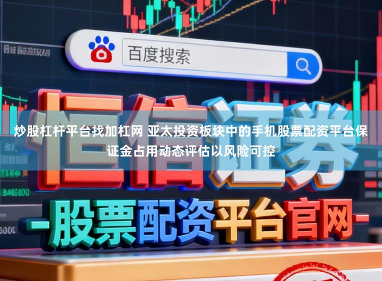 炒股杠杆平台找加杠网 亚太投资板块中的手机股票配资平台保证金占用动态评估以风险可控