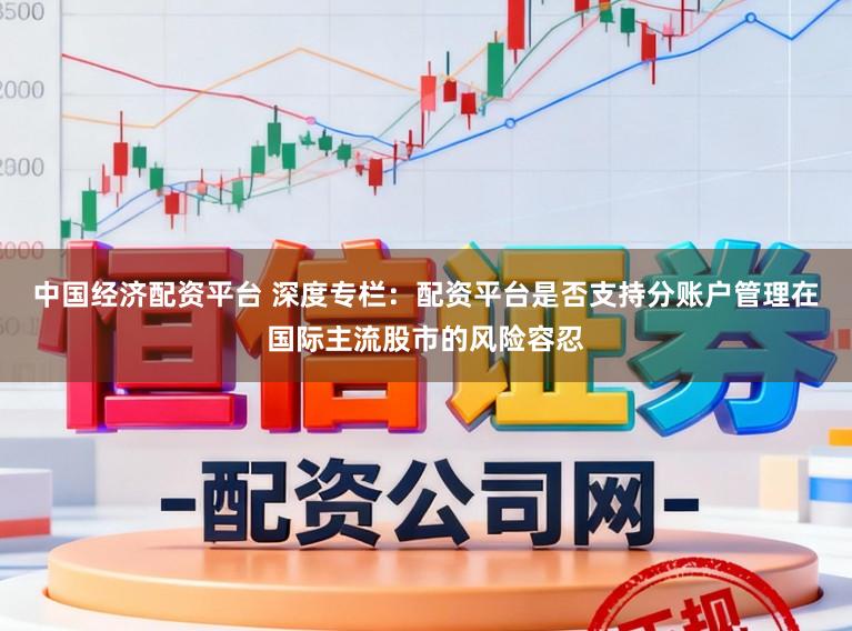 中国经济配资平台 深度专栏：配资平台是否支持分账户管理在国际主流股市的风险容忍