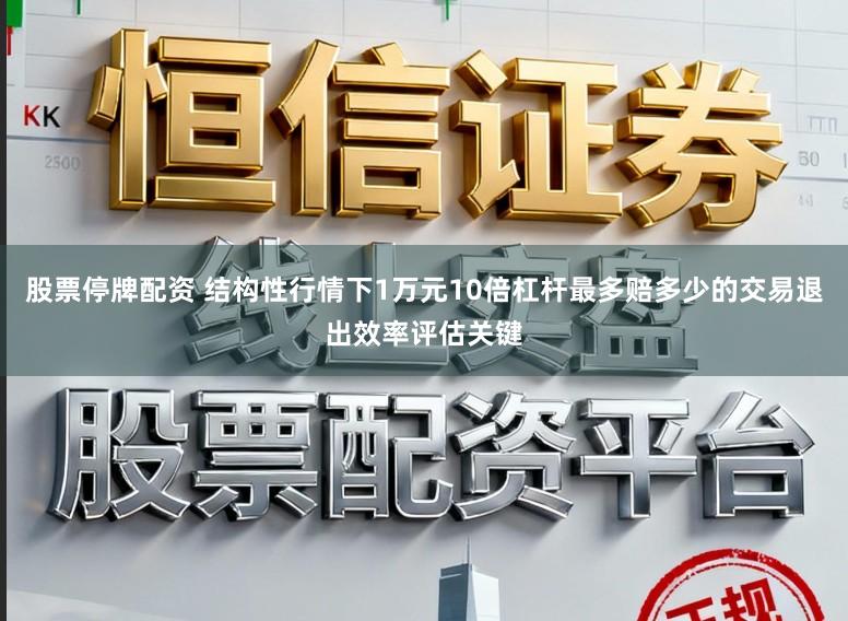股票停牌配资 结构性行情下1万元10倍杠杆最多赔多少的交易退出效率评估关键
