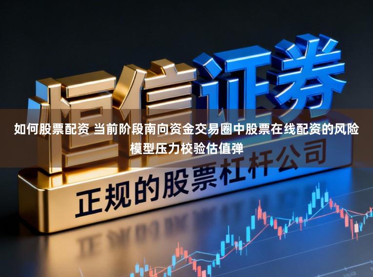 如何股票配资 当前阶段南向资金交易圈中股票在线配资的风险模型压力校验估值弹
