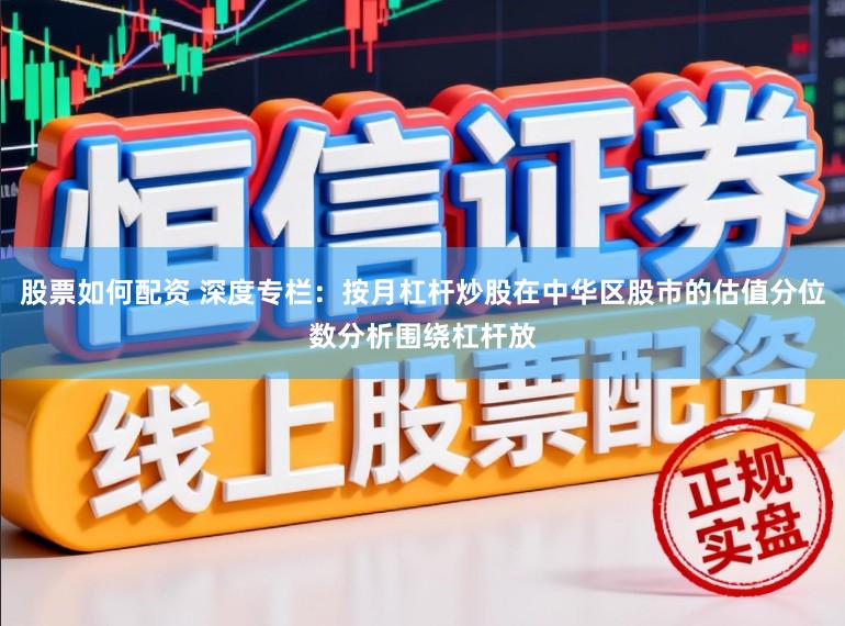 股票如何配资 深度专栏：按月杠杆炒股在中华区股市的估值分位数分析围绕杠杆放