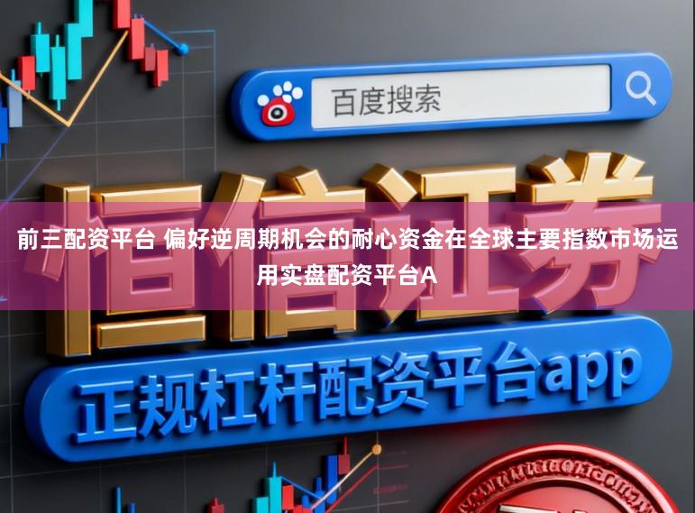 前三配资平台 偏好逆周期机会的耐心资金在全球主要指数市场运用实盘配资平台A