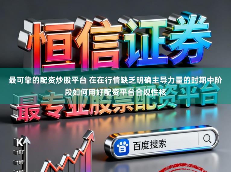 最可靠的配资炒股平台 在在行情缺乏明确主导力量的时期中阶段如何用好配资平台合规性核
