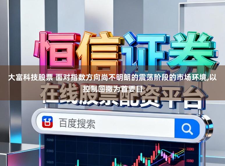 大富科技股票 面对指数方向尚不明朗的震荡阶段的市场环境,以控制回撤为首要目