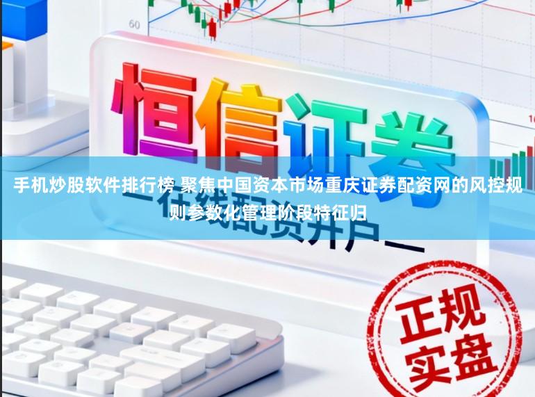 手机炒股软件排行榜 聚焦中国资本市场重庆证券配资网的风控规则参数化管理阶段特征归