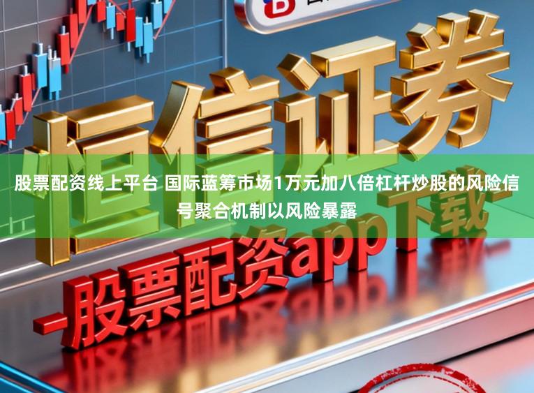 股票配资线上平台 国际蓝筹市场1万元加八倍杠杆炒股的风险信号聚合机制以风险暴露