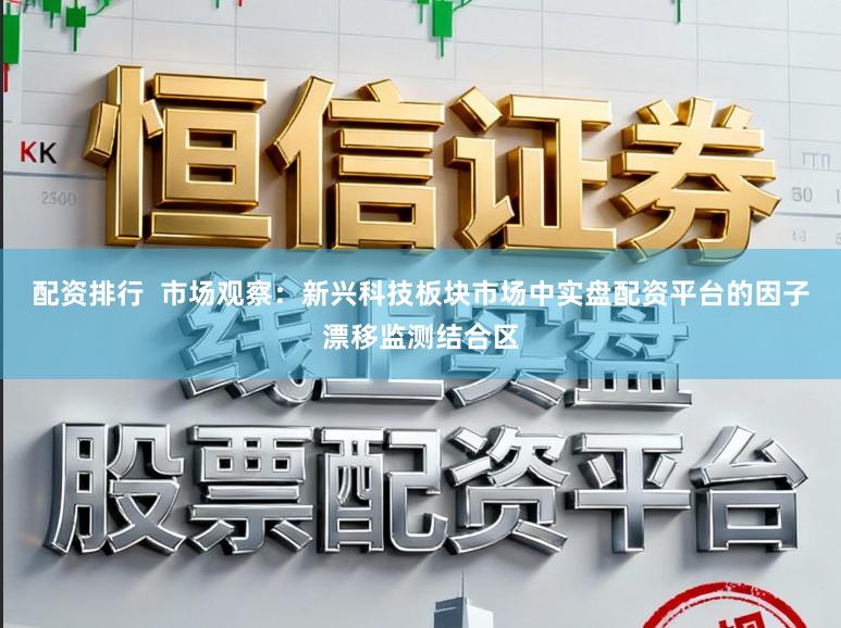 配资排行  市场观察：新兴科技板块市场中实盘配资平台的因子漂移监测结合区