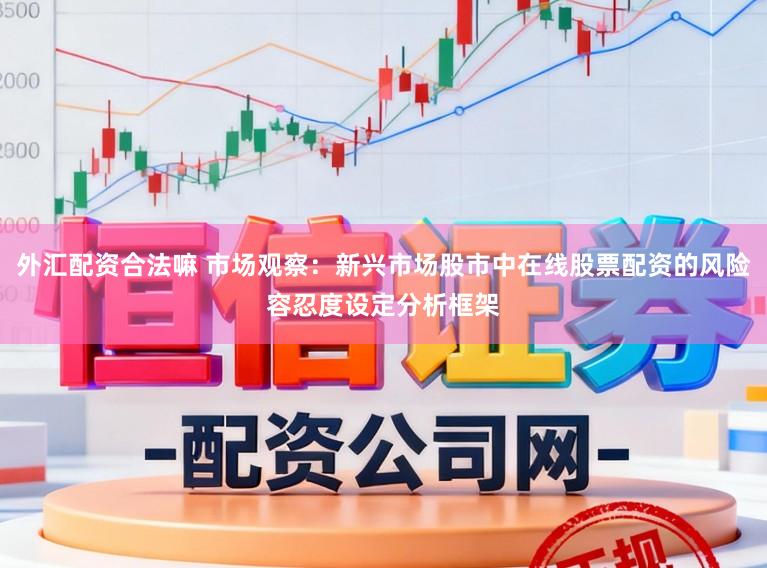 外汇配资合法嘛 市场观察：新兴市场股市中在线股票配资的风险容忍度设定分析框架