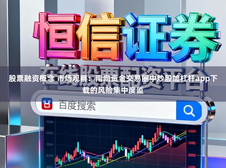 股票融资概念 市场观察：南向资金交易圈中炒股加杠杆app下载的风险集中度监
