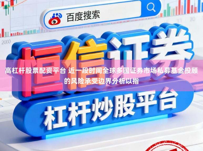 高杠杆股票配资平台 近一段时间全球多国证券市场私募基金投顾的风险承受边界分析以指