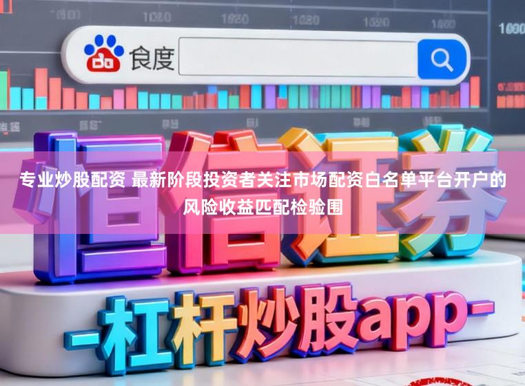 专业炒股配资 最新阶段投资者关注市场配资白名单平台开户的风险收益匹配检验围