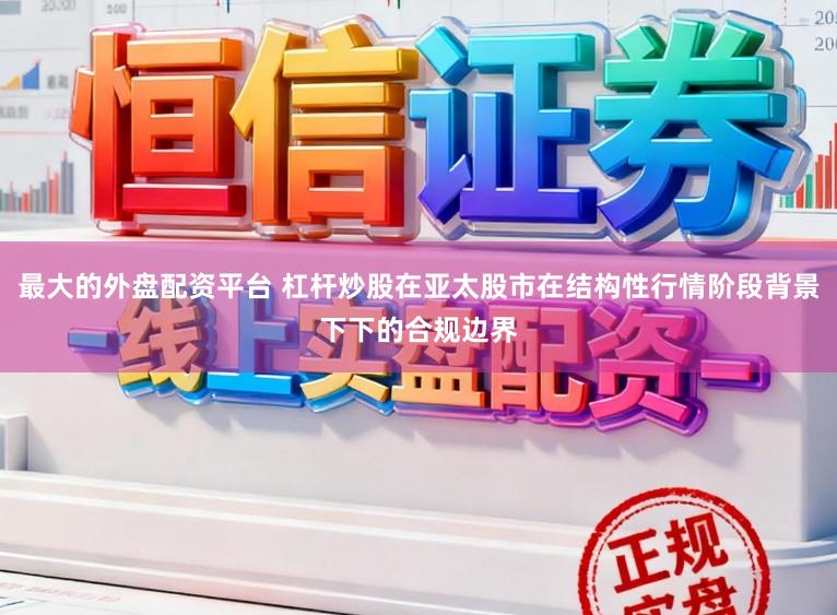 最大的外盘配资平台 杠杆炒股在亚太股市在结构性行情阶段背景下下的合规边界