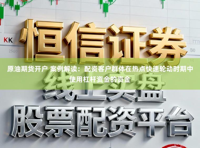 原油期货开户 案例解读：配资客户群体在热点快速轮动时期中使用杠杆资金的资金