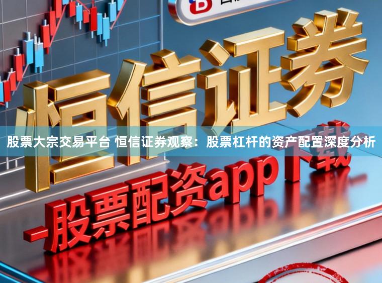 股票大宗交易平台 恒信证券观察：股票杠杆的资产配置深度分析