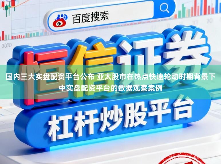 国内三大实盘配资平台公布 亚太股市在热点快速轮动时期背景下中实盘配资平台的数据观察案例