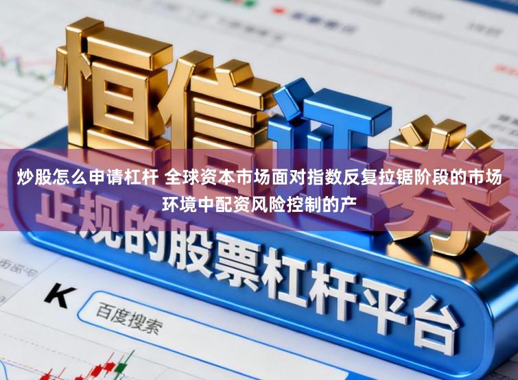 炒股怎么申请杠杆 全球资本市场面对指数反复拉锯阶段的市场环境中配资风险控制的产