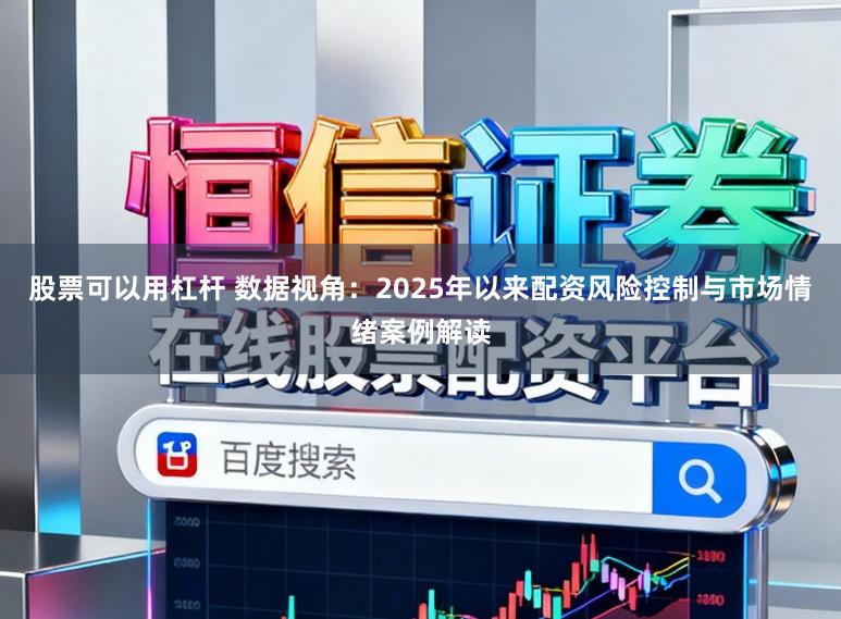 股票可以用杠杆 数据视角：2025年以来配资风险控制与市场情绪案例解读