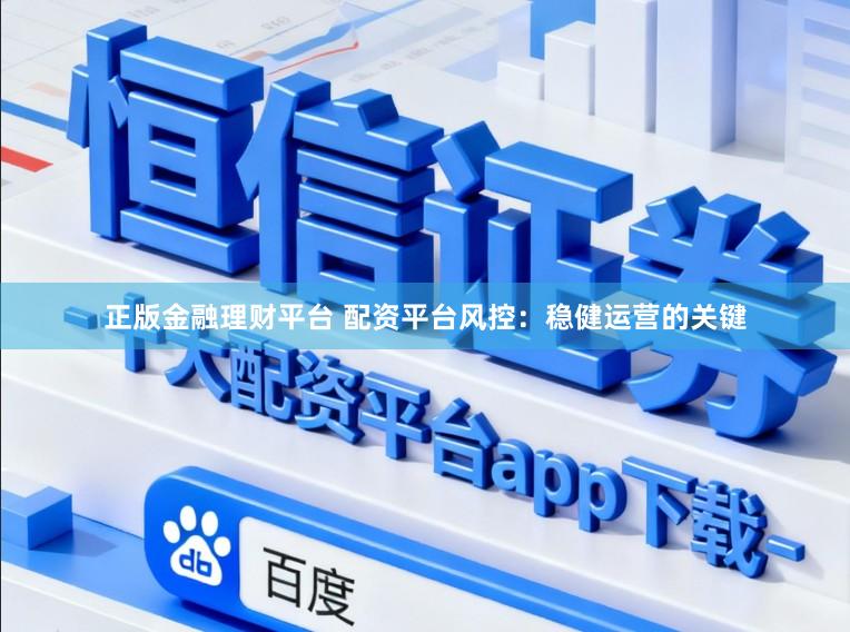 正版金融理财平台 配资平台风控：稳健运营的关键