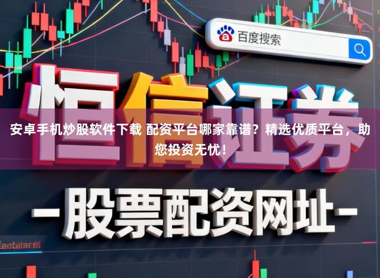 安卓手机炒股软件下载 配资平台哪家靠谱？精选优质平台，助您投资无忧！
