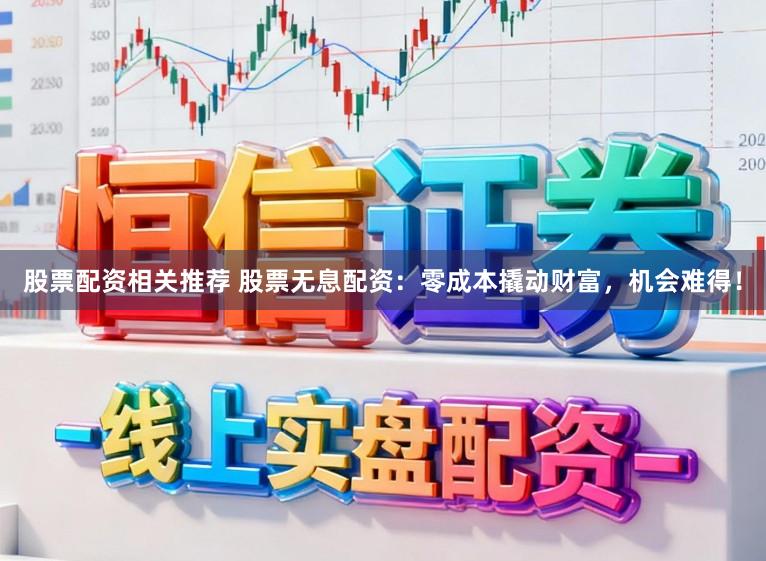 股票配资相关推荐 股票无息配资：零成本撬动财富，机会难得！